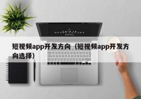 短视频app开发方向（短视频app开发方向选择）