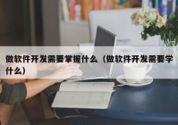 做软件开发需要掌握什么（做软件开发需要学什么）