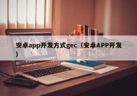 安卓app开发方式gec（安卓APP开发）