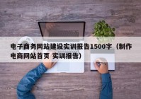 电子商务网站建设实训报告1500字（制作电商网站首页 实训报告）