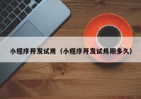 小程序开发试用（小程序开发试用期多久）