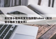 支付宝小程序开发文档获取token（支付宝小程序下载文件）