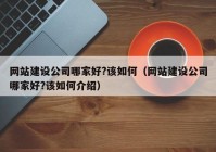 网站建设公司哪家好?该如何（网站建设公司哪家好?该如何介绍）