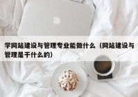 学网站建设与管理专业能做什么（网站建设与管理是干什么的）