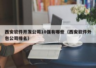 西安软件开发公司10强有哪些（西安软件外包公司排名）