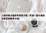 二级分销小程序开发多少钱（开发一套小程序分销系统要多少钱）