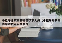 小程序开发需要哪些技术人员（小程序开发需要哪些技术人员参与）