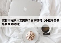 微信小程序开发需要了解前端吗（小程序主要是前端做的吗）