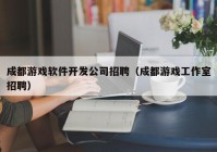 成都游戏软件开发公司招聘（成都游戏工作室招聘）