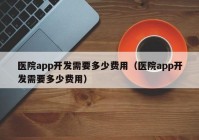 医院app开发需要多少费用（医院app开发需要多少费用）