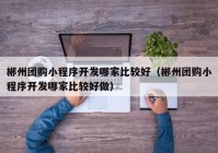 郴州团购小程序开发哪家比较好（郴州团购小程序开发哪家比较好做）