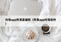 代驾app开发靠谱吗（开发app代驾软件）