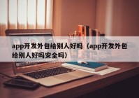 app开发外包给别人好吗（app开发外包给别人好吗安全吗）