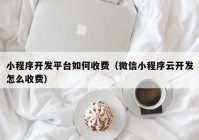 小程序开发平台如何收费（微信小程序云开发怎么收费）