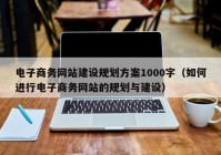 电子商务网站建设规划方案1000字（如何进行电子商务网站的规划与建设）