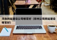 河南网站建设公司哪家好（郑州公司网站建设哪家好）