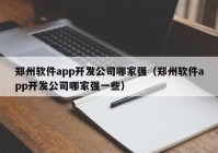 郑州软件app开发公司哪家强（郑州软件app开发公司哪家强一些）