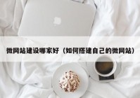 微网站建设哪家好（如何搭建自己的微网站）