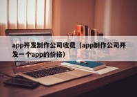 app开发制作公司收费（app制作公司开发一个app的价格）