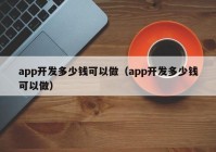 app开发多少钱可以做（app开发多少钱可以做）