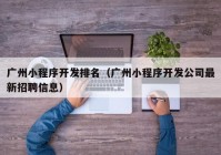 广州小程序开发排名（广州小程序开发公司最新招聘信息）