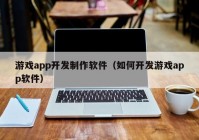 游戏app开发制作软件（如何开发游戏app软件）