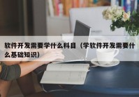 软件开发需要学什么科目（学软件开发需要什么基础知识）