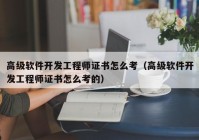 高级软件开发工程师证书怎么考（高级软件开发工程师证书怎么考的）